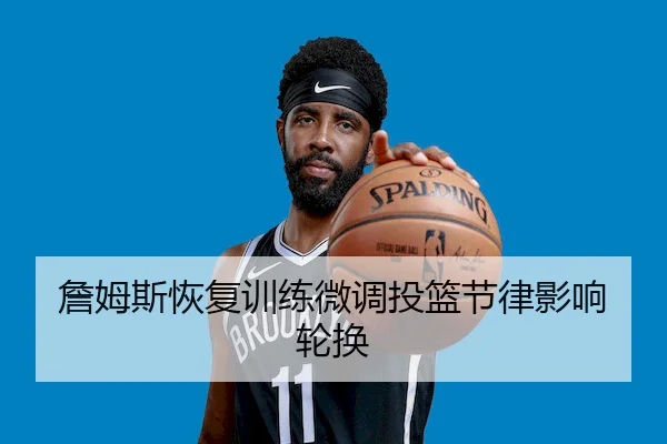 詹姆斯恢复训练微调投篮节律影响轮换 | WPK